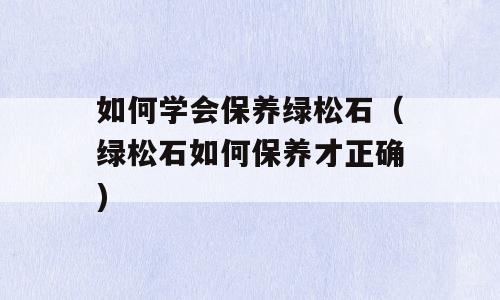 如何学会保养绿松石（绿松石如何保养才正确)