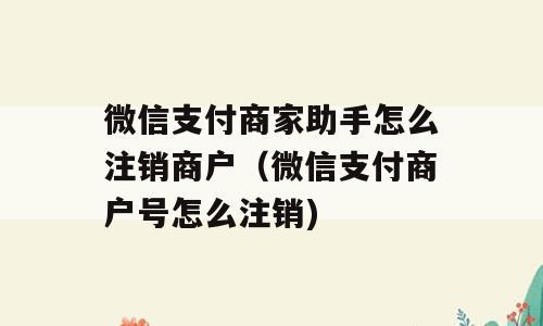 微信支付商家助手怎么注销商户（微信支付商户号怎么注销)