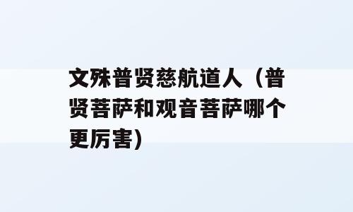 文殊普贤慈航道人（普贤菩萨和观音菩萨哪个更厉害)