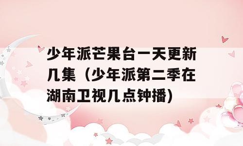 少年派芒果台一天更新几集（少年派第二季在湖南卫视几点钟播)