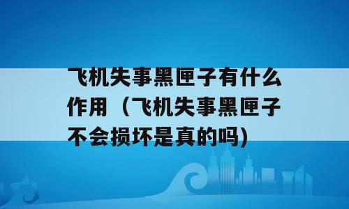 飞机失事黑匣子有什么作用（飞机失事黑匣子不会损坏是真的吗)