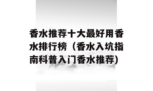香水推荐十大最好用香水排行榜（香水入坑指南科普入门香水推荐)