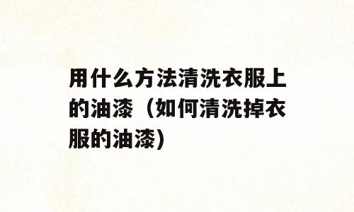 用什么方法清洗衣服上的油漆（如何清洗掉衣服的油漆)