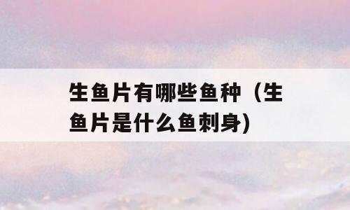 生鱼片有哪些鱼种（生鱼片是什么鱼刺身)
