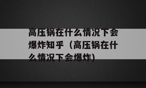 高压锅在什么情况下会爆炸知乎（高压锅在什么情况下会爆炸)