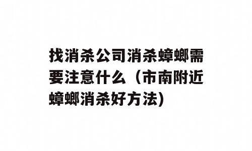 找消杀公司消杀蟑螂需要注意什么（市南附近蟑螂消杀好方法)