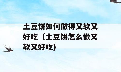 土豆饼如何做得又软又好吃（土豆饼怎么做又软又好吃)