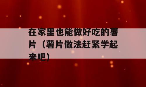 在家里也能做好吃的薯片（薯片做法赶紧学起来吧)