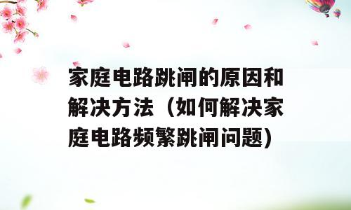 家庭电路跳闸的原因和解决方法（如何解决家庭电路频繁跳闸问题)
