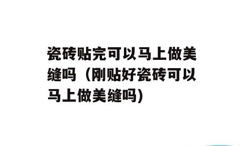 瓷砖贴完可以马上做美缝吗（刚贴好瓷砖可以马上做美缝吗)