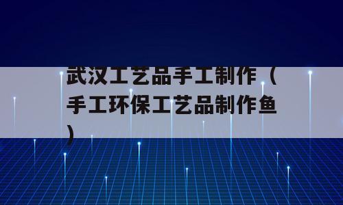 武汉工艺品手工制作（手工环保工艺品制作鱼)