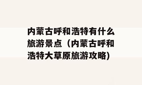 内蒙古呼和浩特有什么旅游景点（内蒙古呼和浩特大草原旅游攻略)