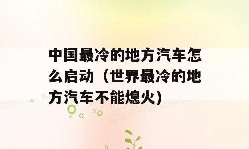 中国最冷的地方汽车怎么启动（世界最冷的地方汽车不能熄火)