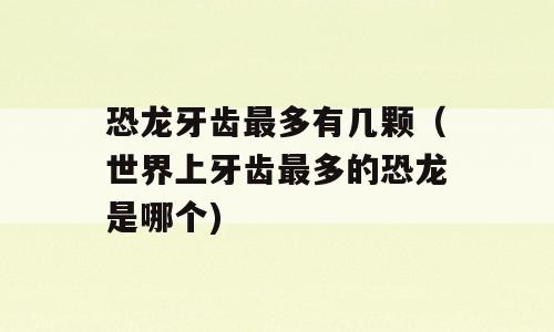 恐龙牙齿最多有几颗（世界上牙齿最多的恐龙是哪个)