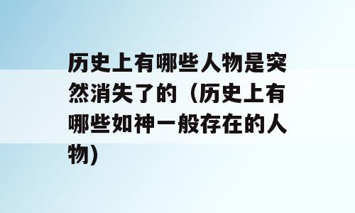 历史上有哪些人物是突然消失了的（历史上有哪些如神一般存在的人物)