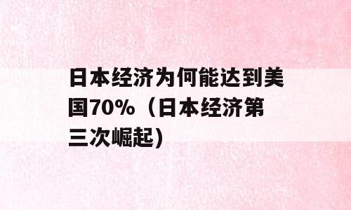 日本经济为何能达到美国70%（日本经济第三次崛起)