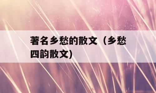 著名乡愁的散文（乡愁四韵散文)