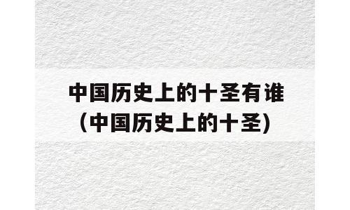 中国历史上的十圣有谁（中国历史上的十圣)