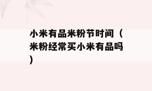 小米有品米粉节时间（米粉经常买小米有品吗)