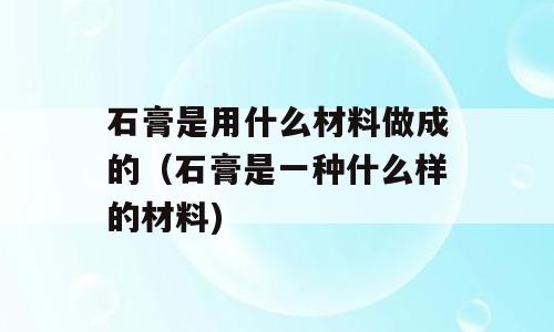 石膏是用什么材料做成的（石膏是一种什么样的材料)