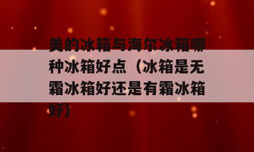 美的冰箱与海尔冰箱哪种冰箱好点（冰箱是无霜冰箱好还是有霜冰箱好)