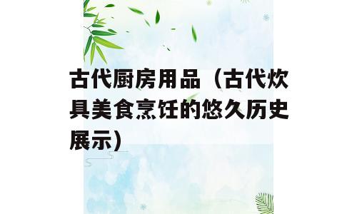 古代厨房用品（古代炊具美食烹饪的悠久历史展示)