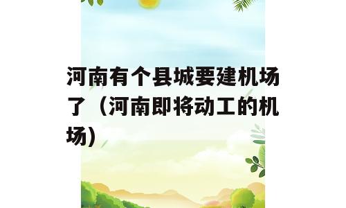 河南有个县城要建机场了（河南即将动工的机场)
