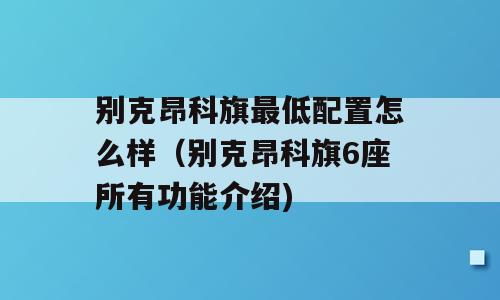 别克昂科旗最低配置怎么样（别克昂科旗6座所有功能介绍)