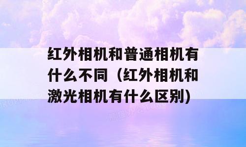 红外相机和普通相机有什么不同（红外相机和激光相机有什么区别)