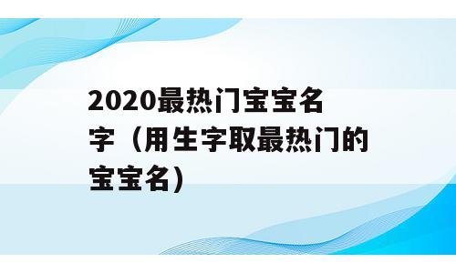 2020最热门宝宝名字（用生字取最热门的宝宝名)