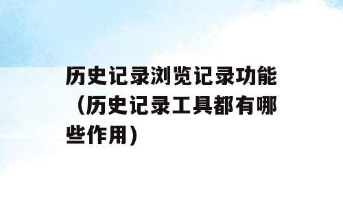 历史记录浏览记录功能（历史记录工具都有哪些作用)
