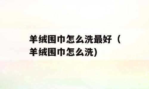 羊绒围巾怎么洗最好（羊绒围巾怎么洗)