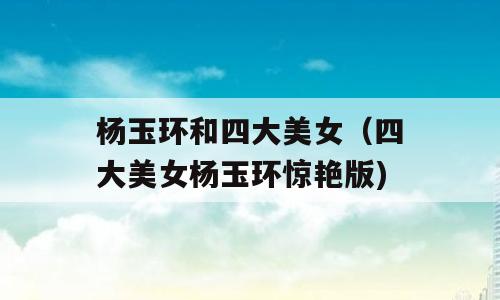 杨玉环和四大美女（四大美女杨玉环惊艳版)