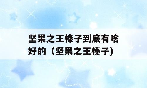 坚果之王榛子到底有啥好的（坚果之王榛子)