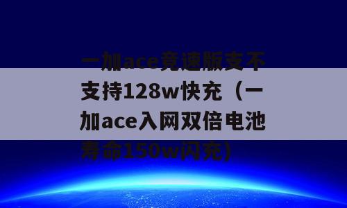 一加ace竞速版支不支持128w快充（一加ace入网双倍电池寿命150w闪充)