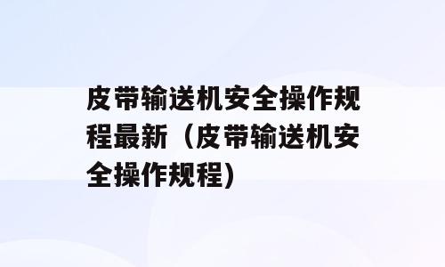 皮带输送机安全操作规程最新（皮带输送机安全操作规程)