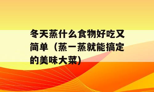 冬天蒸什么食物好吃又简单（蒸一蒸就能搞定的美味大菜)