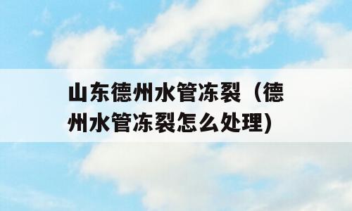 山东德州水管冻裂（德州水管冻裂怎么处理)
