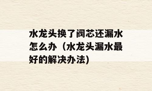 水龙头换了阀芯还漏水怎么办（水龙头漏水最好的解决办法)