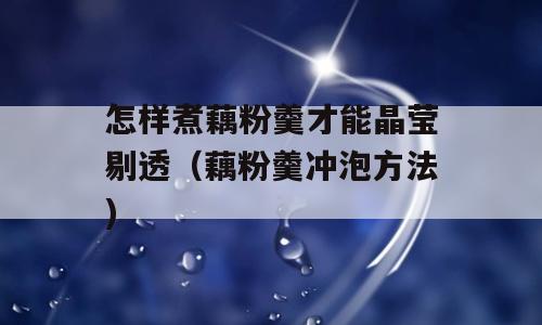 怎样煮藕粉羹才能晶莹剔透（藕粉羹冲泡方法)