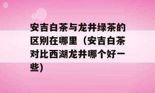 安吉白茶与龙井绿茶的区别在哪里（安吉白茶对比西湖龙井哪个好一些)