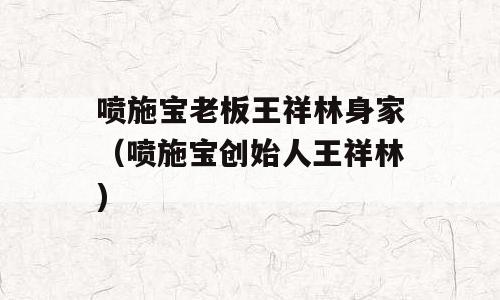 喷施宝老板王祥林身家（喷施宝创始人王祥林)