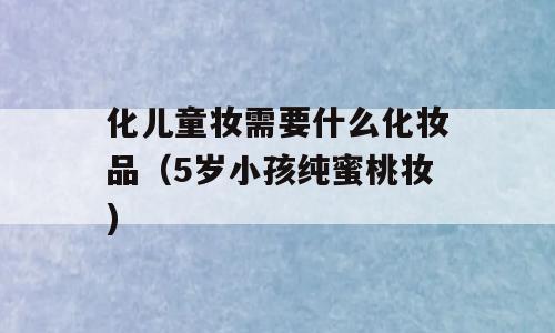 化儿童妆需要什么化妆品（5岁小孩纯蜜桃妆)
