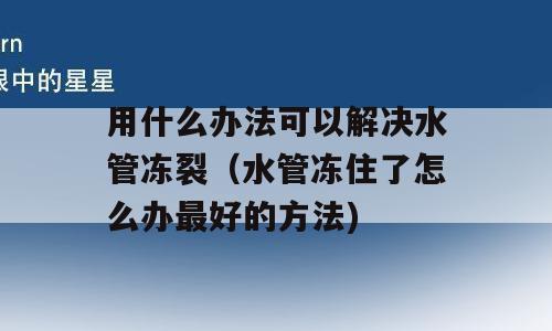 用什么办法可以解决水管冻裂（水管冻住了怎么办最好的方法)