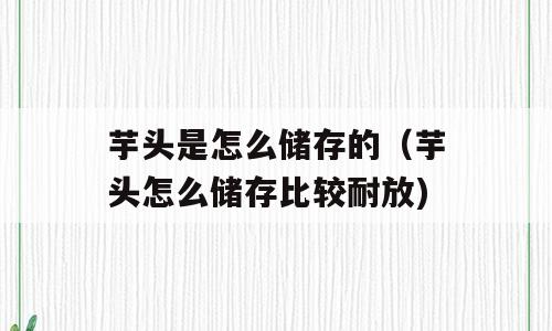 芋头是怎么储存的（芋头怎么储存比较耐放)