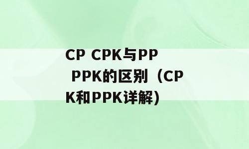 CP CPK与PP  PPK的区别（CPK和PPK详解)