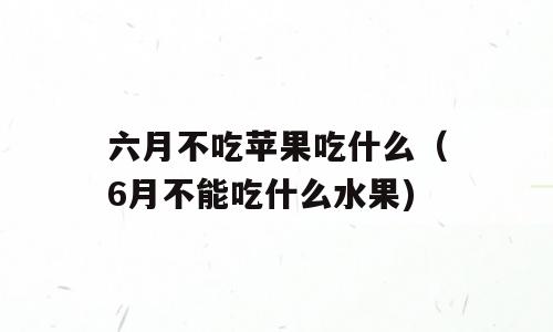 六月不吃苹果吃什么（6月不能吃什么水果)