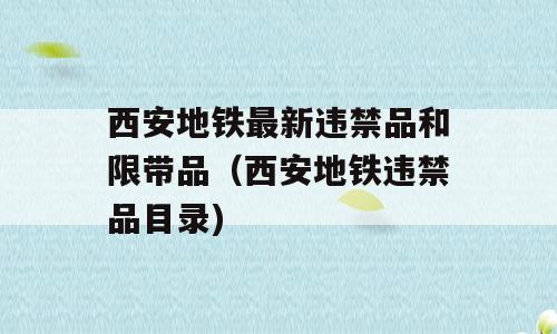 西安地铁最新违禁品和限带品（西安地铁违禁品目录)