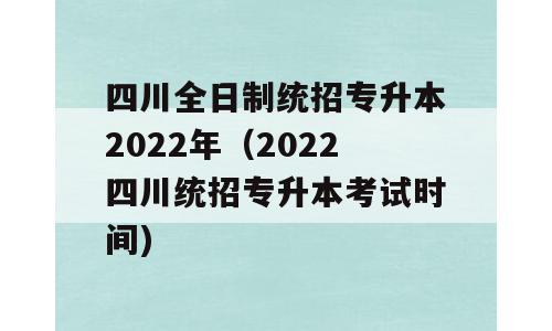 四川全日制统招专升本2022年（2022四川统招专升本考试时间)