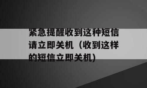 紧急提醒收到这种短信请立即关机（收到这样的短信立即关机)